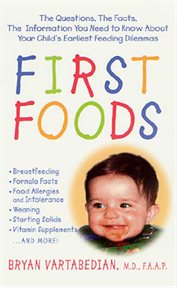 First Foods : The Questions, the Facts, the Information You Need to Know about Your Child's Earliest Feeding Dilem cover image