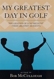My Greatest Day in Golf : The Legends of Golf Recount Their Greatest Moments cover image