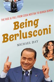 Being Berlusconi : The Rise and Fall from Cosa Nostra to Bunga Bunga cover image