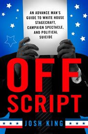 Off Script : An Advance Man's Guide to White House Stagecraft, Campaign Spectacle, and Political Suicide cover image