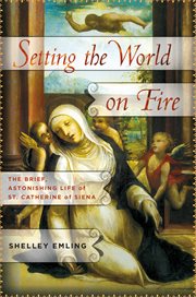 Setting the World on Fire : The Brief, Astonishing Life of St. Catherine of Siena cover image