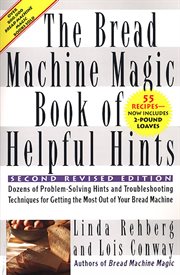 The Bread Machine Magic Book of Helpful Hints : Dozens of Problem-Solving Hints and Troubleshooting techniques for Getting the Most Out of Your Brea. Second, Revised Edition cover image