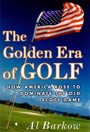 The Golden Era of Golf : How America Rose to Dominate the Old Scots Game cover image