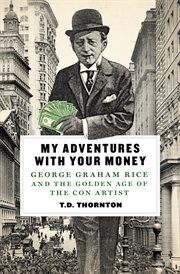 My Adventures with Your Money : George Graham Rice and the Golden Age of the Con Artist cover image