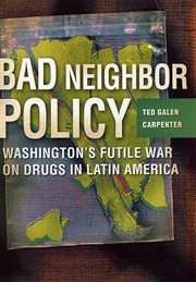 Bad Neighbor Policy : Washington's Futile War on Drugs in Latin America cover image