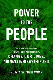 Power to the People : How the Coming Energy Revolution Will Transform an Industry, Change Our Lives, and Maybe Even Save t cover image