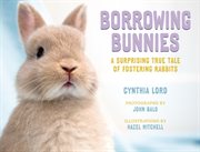 Borrowing Bunnies : A Surprising True Tale of Fostering Rabbits cover image