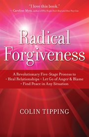 Radical Forgiveness : A Revolutionary Five-Stage Process to Heal Relationships, Let Go of Anger and Blame, and Find Peace cover image