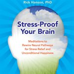 Stress-Proof Your Brain : Meditations to Rewire Neural Pathways for Stress Relief and Unconditional Happiness cover image