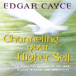 Channeling your higher self: a practical method to tap into higher wisdom and creativity cover image