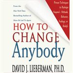 How to change anybody : proven techniques to reshape anyone's attitude, behavior, feelings, or beliefs cover image