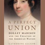 A perfect union: [Dolley Madison and the creation of the American nation] cover image