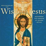 Encountering the Wisdom Jesus : Quickening the Kingdom of Heaven Within cover image