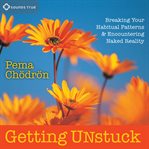 Getting Unstuck : Breaking Your Habitual Patterns and Encountering Naked Reality cover image