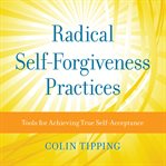 Radical Self-Forgiveness Practices : Tools for Achieving True Self-Acceptance cover image
