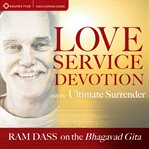 Love, Service, Devotion, and the Ultimate Surrender : Ram Dass on the Bhagavad Gita cover image