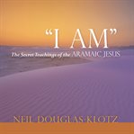 I Am : The Secret Teachings of the Aramaic Jesus cover image