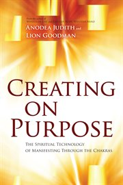 Creating on Purpose : The Spiritual Technology of Manifesting Through the Chakras cover image