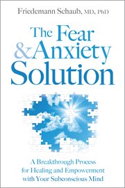 The Fear and Anxiety Solution : A Breakthrough Process for Healing and Empowerment with Your Subconscious Mind cover image