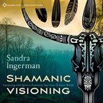 Shamanic Visioning : Connecting With Spirit To Transform Your Inner And Outer Worlds cover image