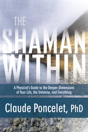 The Shaman Within : A Physicist's Guide to the Deeper Dimensions of Your Life, the Universe, and Everything cover image