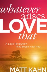 Whatever Arises, Love That : A Love Revolution That Begins with You cover image