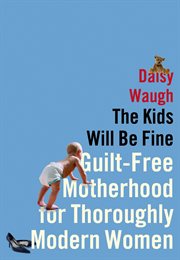 The Kids Will Be Fine : Guilt-Free Motherhood for Thoroughly Modern Women cover image
