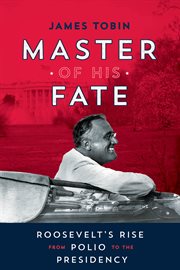 Master of His Fate : Roosevelt's Rise from Polio to the Presidency cover image