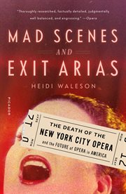 Mad Scenes and Exit Arias : The Death of the New York City Opera and the Future of Opera in America cover image