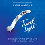 Travel Light : Spiritual Minimalism to Live a More Fulfilled Life cover image
