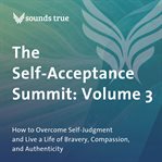 The Self-Acceptance Summit: Volume 3 : How to Overcome Self-Judgment and Live a Life of Bravery, Compassion, and Authenticity cover image