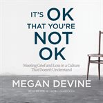 It's OK That You're Not OK : Meeting Grief and Loss in a Culture That Doesn't Understand cover image