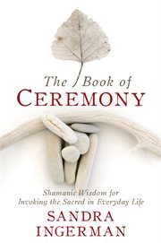 The Book of Ceremony : Shamanic Wisdom for Invoking the Sacred in Everyday Life cover image