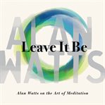 Leave It Be : Alan Watts On The Art Of Meditation cover image
