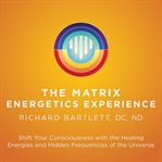 The Matrix Energetics Experience : Shift Your Consciousness with the Healing Energies and Hidden Frequencies of the Universe cover image