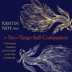 The Yin and Yang of Self-Compassion : Cultivating Kindness and Strength in the Face of Difficulty cover image