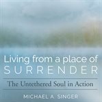 Living From a Place of Surrender : The Untethered Soul In Action cover image