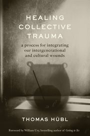 Healing Collective Trauma : A Process for Integrating Our Intergenerational and Cultural Wounds cover image