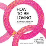 How to Be Loving : As Your Heart Is Breaking Open and Our World Is Waking Up cover image