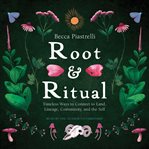 Root and Ritual : Timeless Ways to Connect to Land, Lineage, Community, and the Self cover image