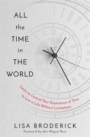 All the Time in the World : Learn to Control Your Experience of Time to Live a Life Without Limitations cover image