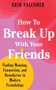 How to Break up With Your Friends : Finding Meaning, Connection, and Boundaries in Modern Friendships cover image