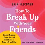 How to Break up With Your Friends : Finding Meaning, Connection, and Boundaries in Modern Friendships cover image