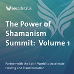 The Power of Shamanism Summit: Volume 1 : Partner with the Spirit World to Accelerate Healing and Transformation cover image