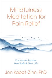Mindfulness Meditation for Pain Relief : Practices to Reclaim Your Body and Your Life cover image