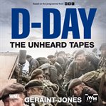 D-Day: The Unheard Tapes : Powerful Eye-witness Accounts of the Battle for Normandy 1944 cover image