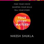 Your Story Matters : Find Your Voice, Sharpen Your Skills, Tell Your Story cover image