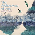 The Archaeology of Loss : Life, Love and the Art of Dying cover image