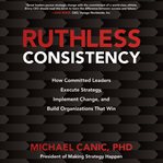 Ruthless consistency : how committed leaders execute strategy, implement change, and build organizations that win cover image