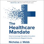 The healthcare mandate : how to leverage disruptive innovation to heal America's biggest industry cover image